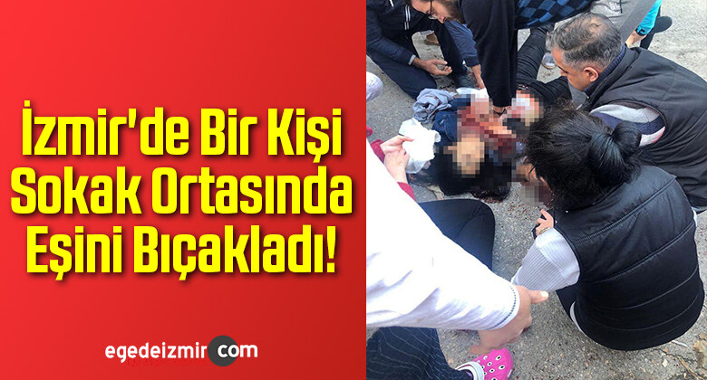 İzmir’de Bir Kişi Sokak Ortasında Eşini Bıçakladı!