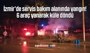 İzmir’de servis bakım alanında yangın! 6 araç yanarak küle döndü