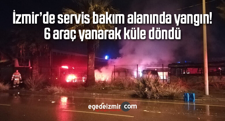 İzmir’de servis bakım alanında yangın! 6 araç yanarak küle döndü
