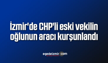 İzmir’de CHP’li eski vekilin oğlunun aracı kurşunlandı