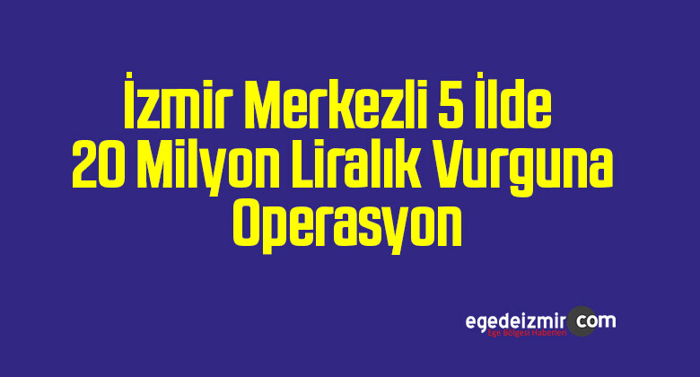 İzmir Merkezli 5 İlde 20 Milyon Liralık Vurguna Operasyon