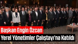 Başkan Özcan, Yerel Yönetimler Çalıştayı’na Katıldı