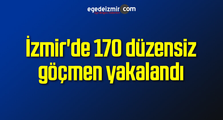 İzmir’de 170 düzensiz göçmen yakalandı