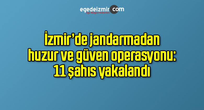 İzmir’de jandarmadan huzur ve güven operasyonu: 11 şahıs yakalandı
