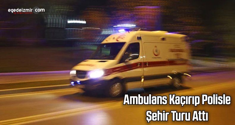 İzmir’de Ambulans Kaçırıp Polisle Şehir Turu Attı