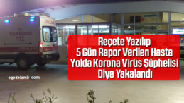 Reçete Yazılarak 5 Gün Rapor Verilen Hasta Yolda Korona Virüs Şüphelisi Diye Yakalandı