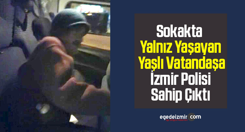 Sokakta Yalnız Yaşayan Yaşlı Vatandaşa İzmir Polisi Sahip Çıktı