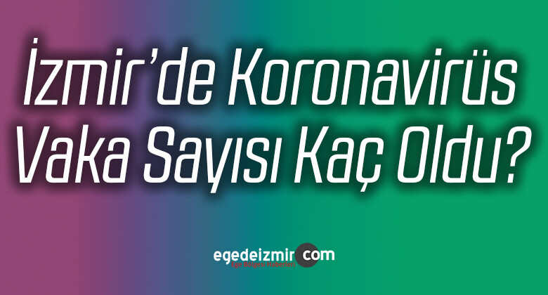 İzmir’de Koronavirüs Vaka Sayısı Kaç Oldu? Son Dakika Açıklama