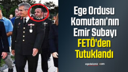 Ege Ordusu Komutanı’nın emir subayı FETÖ’den tutuklandı