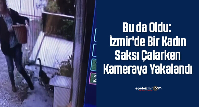 Bu da Oldu: İzmir’de Bir Kadın Saksı Çalarken Kameraya Yakalandı