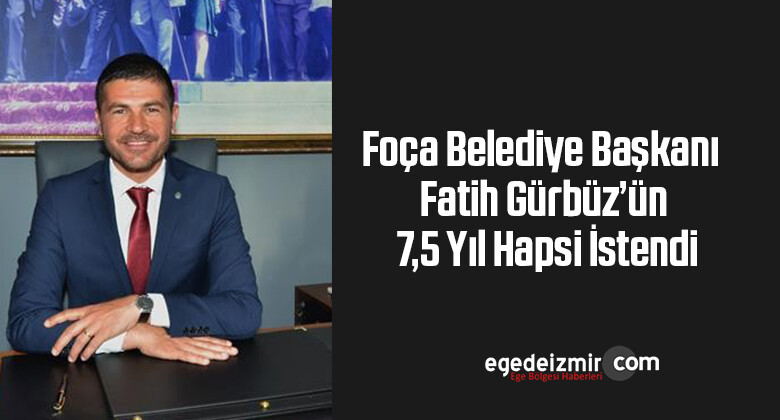 Foça Belediye Başkanı Fatih Gürbüz’ün 7,5 yıl hapsi istendi