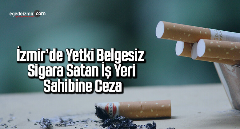 İzmir’de yetki belgesiz sigara satan iş yeri sahibine ceza