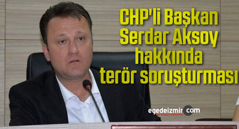 CHP’li Başkan Serdar Aksoy hakkında terör soruşturması