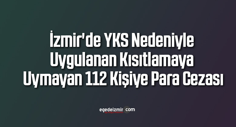 İzmir’de YKS nedeniyle uygulanan kısıtlamaya uymayan 112 kişiye para cezası