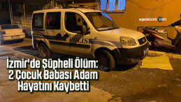 İzmir’de şüpheli ölüm: 2 çocuk babası adam hayatını kaybetti