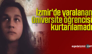 İzmir’de yaralanan üniversite öğrencisi kurtarılamadı