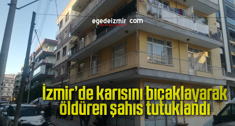 İzmir’de karısını bıçaklayarak öldüren şahıs tutuklandı