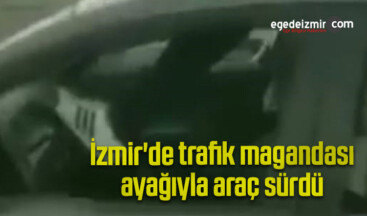 İzmir’de trafik magandası ayağıyla araç sürdü
