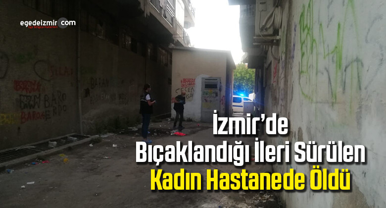 İzmir’de bıçaklandığı ileri sürülen kadın hastanede öldü