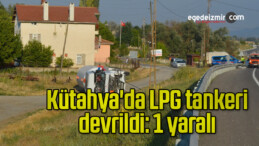 Kütahya’da LPG tankeri devrildi: 1 yaralı