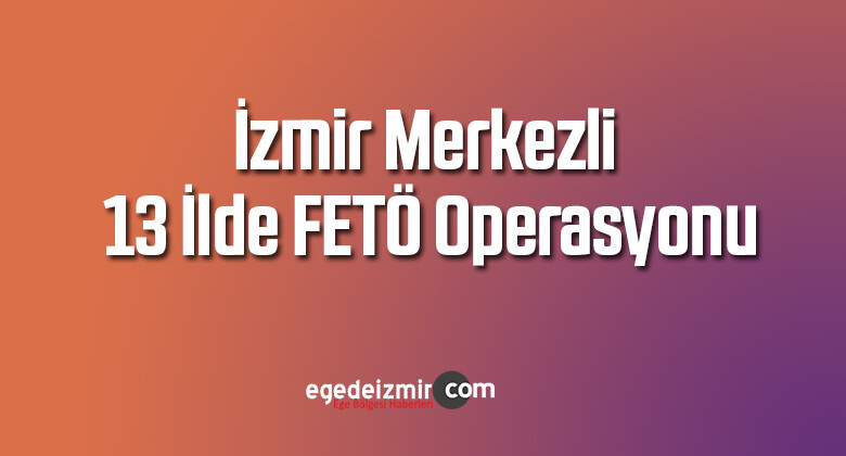 İzmir merkezli 13 ilde FETÖ operasyonu