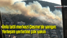 Ünlü tatil merkezi Çeşme’de yangın: Yerleşim yerlerine çok yakın