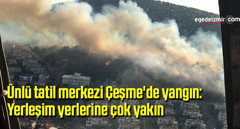 Ünlü tatil merkezi Çeşme’de yangın: Yerleşim yerlerine çok yakın