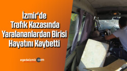 İzmir’de trafik kazasında yaralananlardan birisi hayatını kaybetti