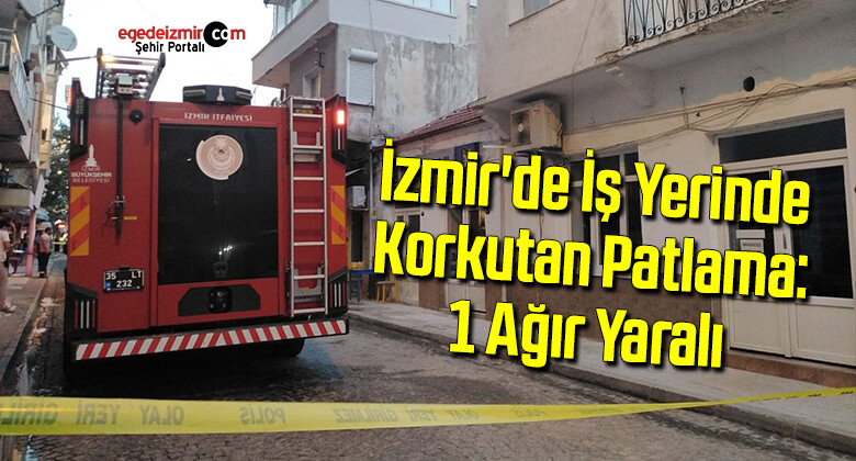 İzmir’de iş yerinde korkutan patlama: 1 ağır yaralı