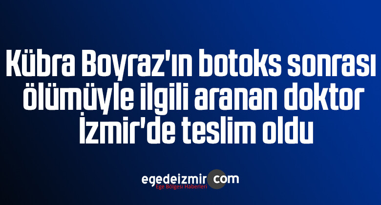 Kübra Boyraz’ın botoks sonrası ölümüyle ilgili aranan doktor İzmir’de teslim oldu