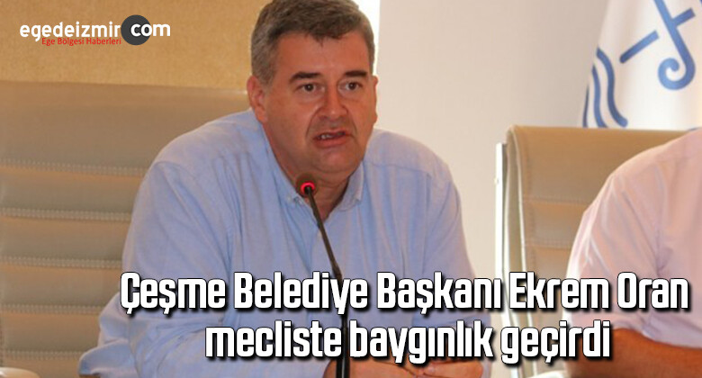 Çeşme Belediye Başkanı Ekrem Oran, mecliste baygınlık geçirdi