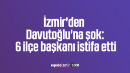 İzmir’den Davutoğlu’na şok: 6 ilçe başkanı istifa etti