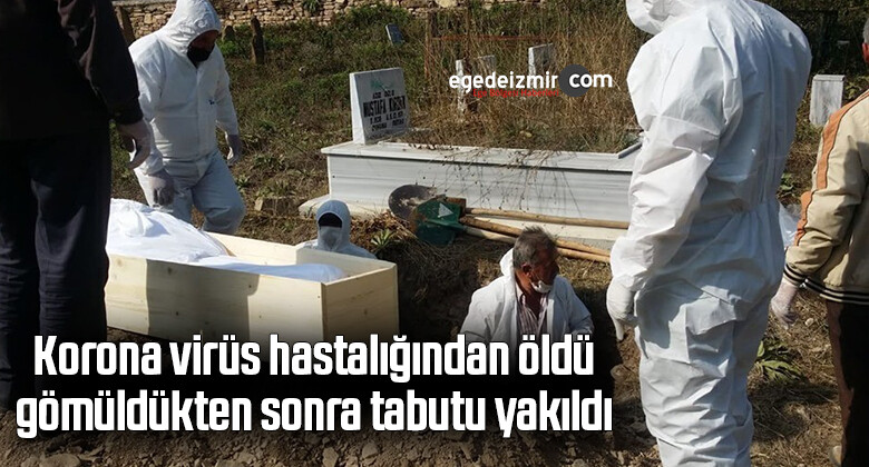 Korona virüs hastalığından öldü, gömüldükten sonra tabutu yakıldı