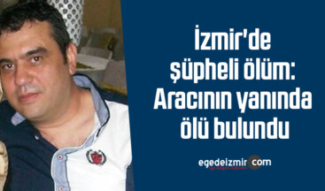 İzmir’de şüpheli ölüm: Aracının yanında ölü bulundu