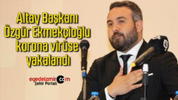 Altay Başkanı Özgür Ekmekçioğlu korona virüse yakalandı