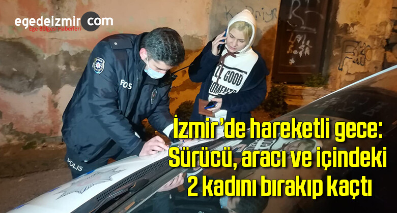 İzmir’de hareketli gece: Sürücü, aracı ve içindeki 2 kadını bırakıp kaçtı