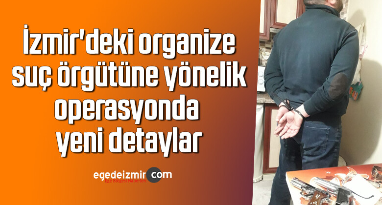 İzmir’deki organize suç örgütüne yönelik operasyonda yeni detaylar
