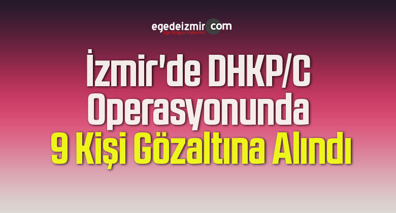 İzmir’de DHKP/C Operasyonunda 9 Kişi Gözaltına Alındı
