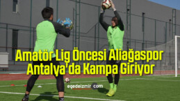 Amatör Lig Öncesi Aliağaspor Antalya’da Kampa Giriyor