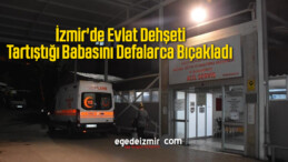 İzmir’de Evlat Dehşeti, Tartıştığı Babasını Defalarca Bıçakladı