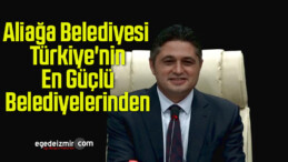 Aliağa Belediyesi Türkiye’nin En Güçlü Belediyelerinden Biri