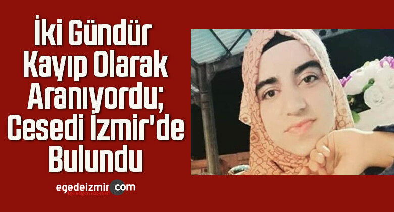 İki Gündür Kayıp Olarak Aranıyordu; Cesedi İzmir’de Bulundu