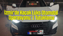 İzmir’de Kaçak Lüks Otomobil Operasyonu: 1 Tutuklama