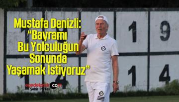 Mustafa Denizli: “Bayramı Bu Yolculuğun Sonunda Yaşamak İstiyoruz”