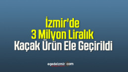 İzmir’de 3 Milyon Liralık Kaçak Ürün Ele Geçirildi