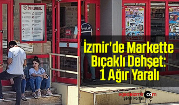 İzmir’de Markette Bıçaklı Dehşet: 1 Ağır Yaralı