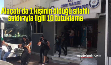 Alaçatı’da 1 kişinin öldüğü silahlı saldırıyla ilgili 10 tutuklama