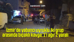 İzmir’de yabancı uyruklu iki grup arasında bıçaklı kavga: 1’i ağır 2 yaralı