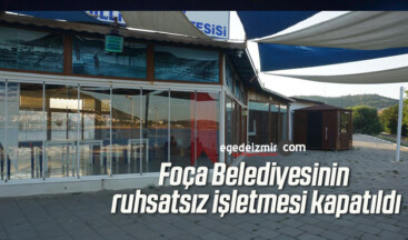 Foça Belediyesinin ruhsatsız işletmesi kapatıldı