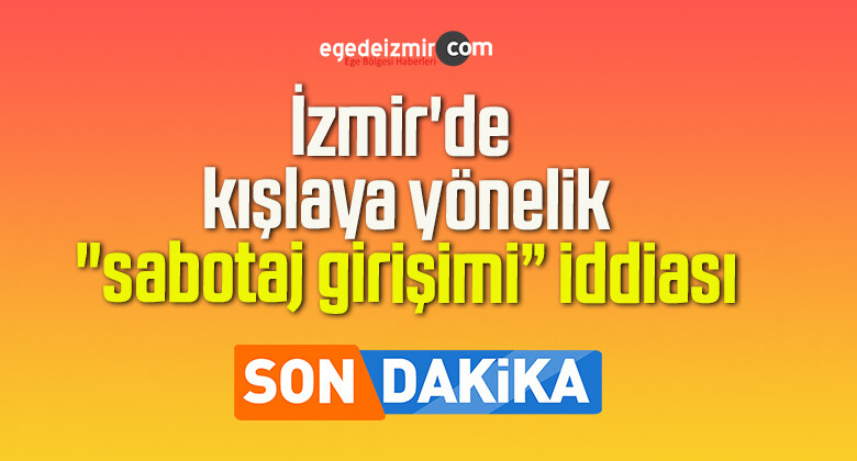 İzmir’de kışlaya yönelik “sabotaj girişimi” iddiası